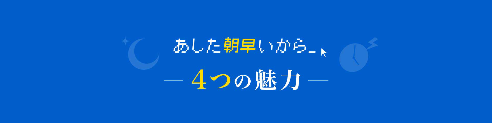 あした朝早いから 4つの魅力